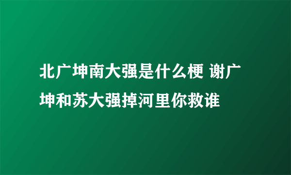 北广坤南大强是什么梗 谢广坤和苏大强掉河里你救谁