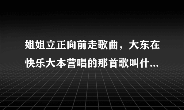 姐姐立正向前走歌曲，大东在快乐大本营唱的那首歌叫什么名字？