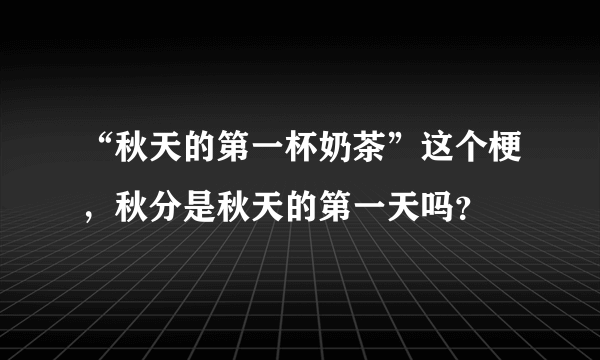 “秋天的第一杯奶茶”这个梗，秋分是秋天的第一天吗？