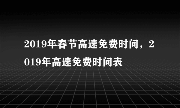 2019年春节高速免费时间，2019年高速免费时间表