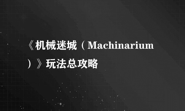 《机械迷城（Machinarium）》玩法总攻略