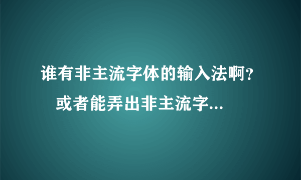 谁有非主流字体的输入法啊？   或者能弄出非主流字体的工具？