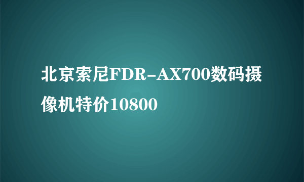 北京索尼FDR-AX700数码摄像机特价10800