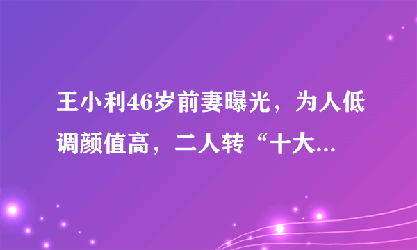 王小利46岁前妻曝光，为人低调颜值高，二人转“十大名旦”之一