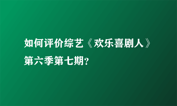 如何评价综艺《欢乐喜剧人》第六季第七期？