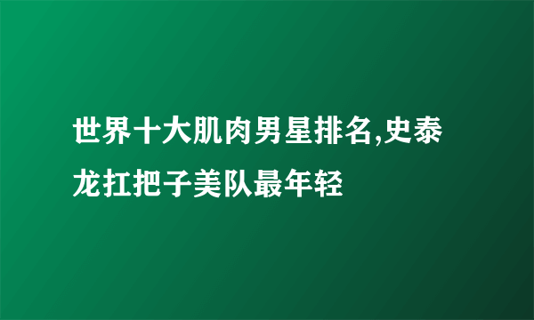 世界十大肌肉男星排名,史泰龙扛把子美队最年轻