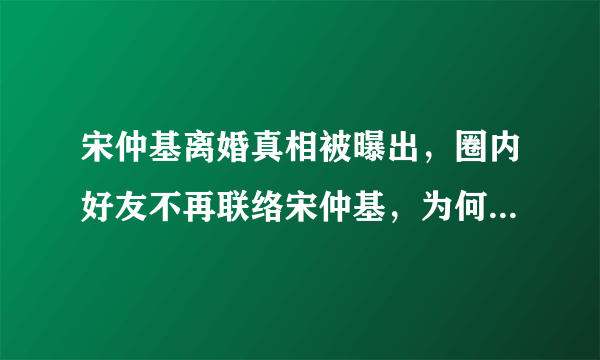 宋仲基离婚真相被曝出，圈内好友不再联络宋仲基，为何落成这样？