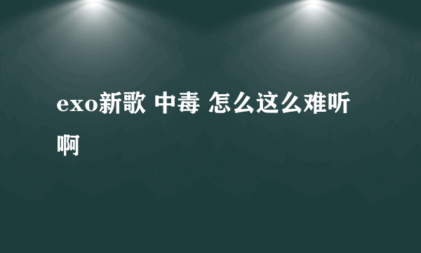 exo新歌 中毒 怎么这么难听啊