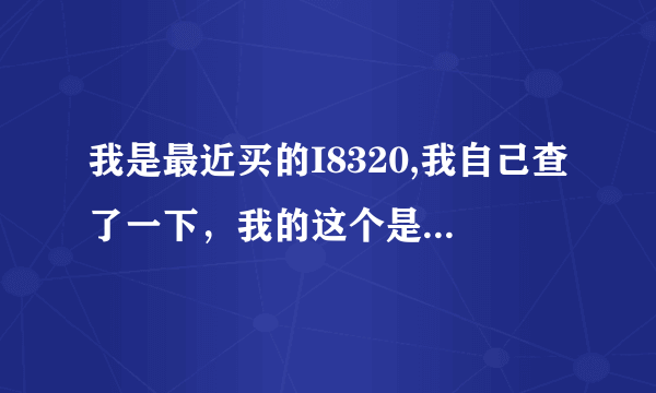 我是最近买的I8320,我自己查了一下，我的这个是2009年11月生产的，你们说我的这个是翻新的或者是陈货吗？