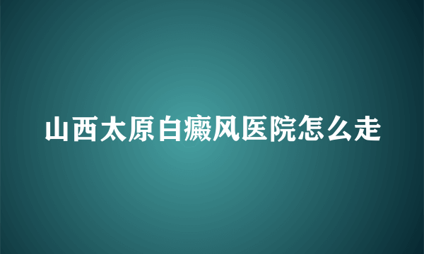 山西太原白癜风医院怎么走