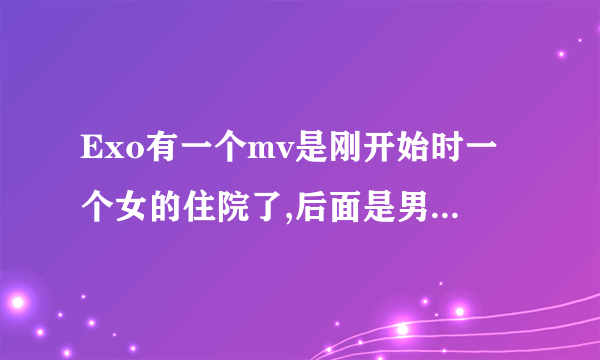 Exo有一个mv是刚开始时一个女的住院了,后面是男的和坏人打架的叫什么