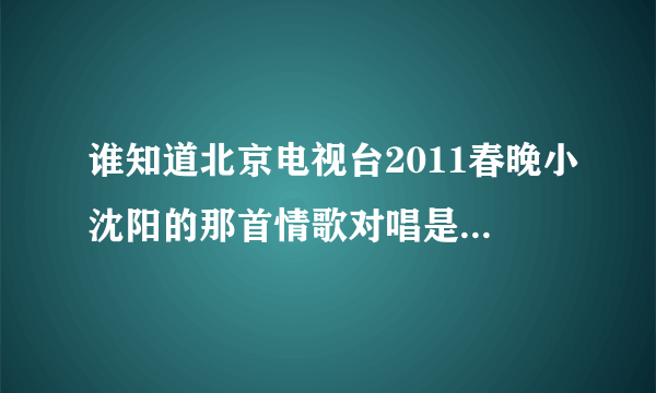 谁知道北京电视台2011春晚小沈阳的那首情歌对唱是什么名字？