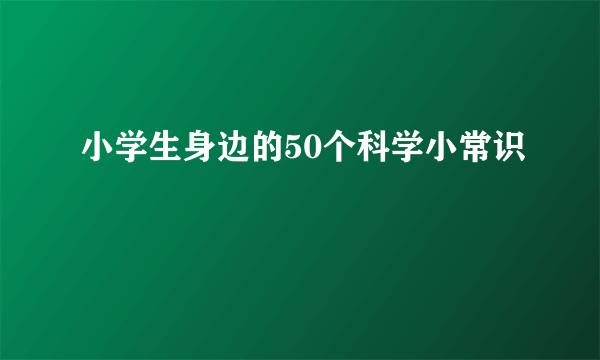 小学生身边的50个科学小常识