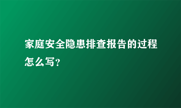 家庭安全隐患排查报告的过程怎么写？