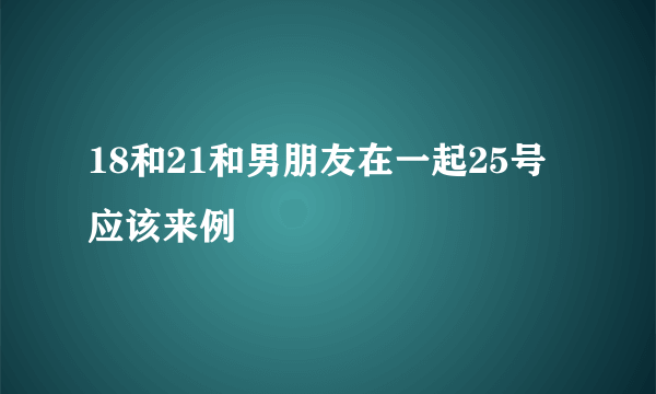 18和21和男朋友在一起25号应该来例