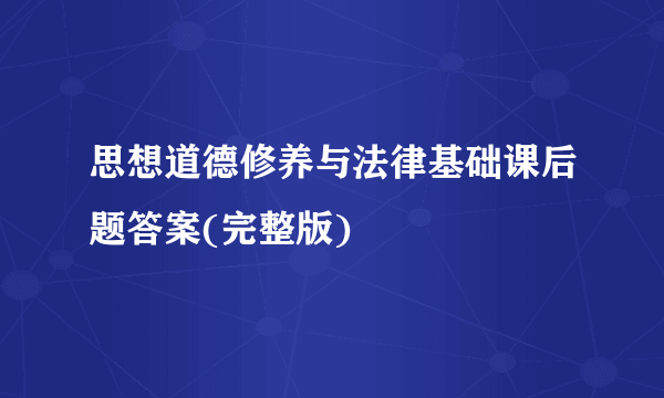 思想道德修养与法律基础课后题答案(完整版)