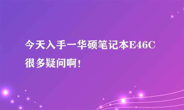 今天入手一华硕笔记本E46C很多疑问啊！