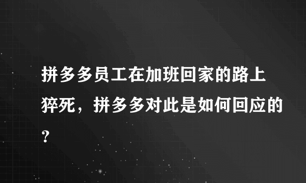 拼多多员工在加班回家的路上猝死，拼多多对此是如何回应的？