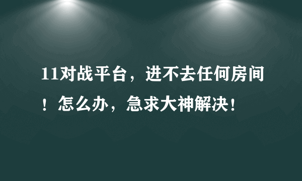 11对战平台，进不去任何房间！怎么办，急求大神解决！