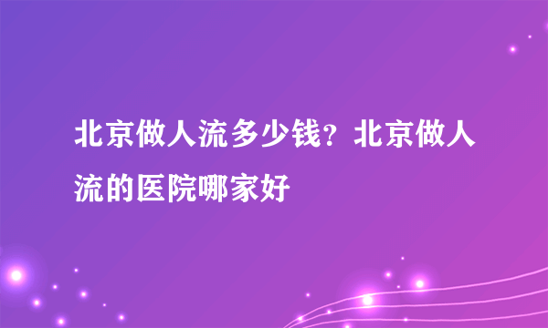 北京做人流多少钱？北京做人流的医院哪家好