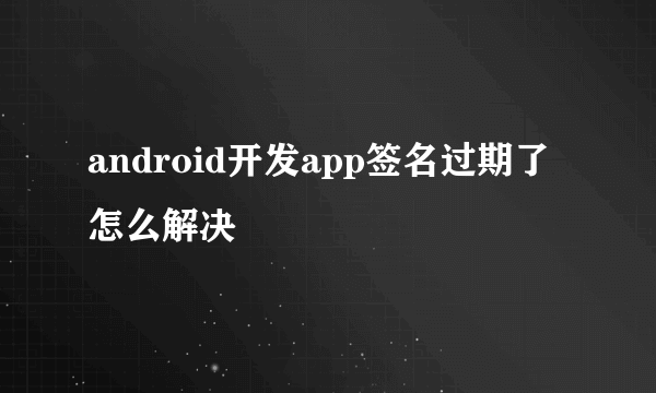 android开发app签名过期了怎么解决