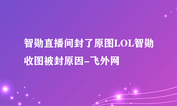 智勋直播间封了原图LOL智勋收图被封原因-飞外网