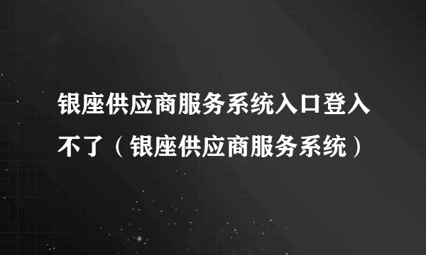 银座供应商服务系统入口登入不了（银座供应商服务系统）