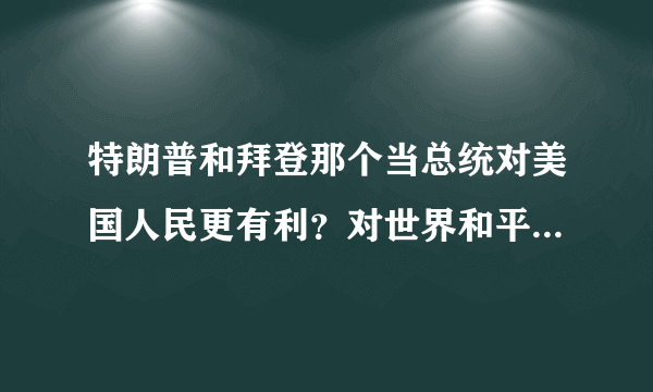 特朗普和拜登那个当总统对美国人民更有利？对世界和平更有利？