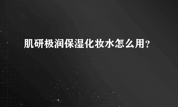 肌研极润保湿化妆水怎么用？