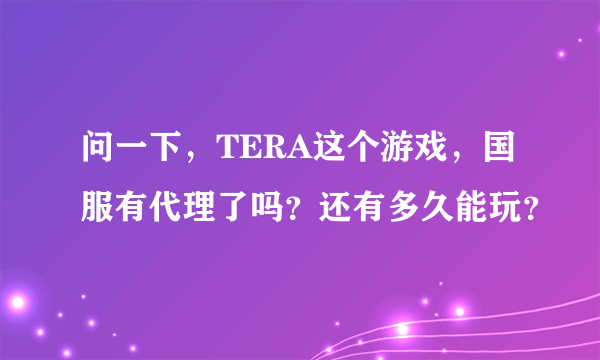 问一下，TERA这个游戏，国服有代理了吗？还有多久能玩？