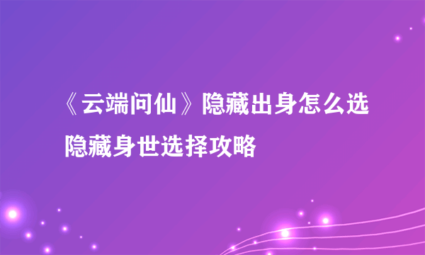 《云端问仙》隐藏出身怎么选 隐藏身世选择攻略