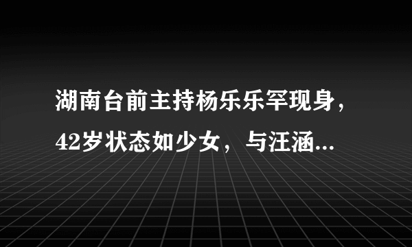 湖南台前主持杨乐乐罕现身，42岁状态如少女，与汪涵结婚10年仍恩爱