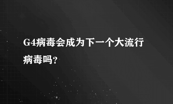 G4病毒会成为下一个大流行病毒吗？