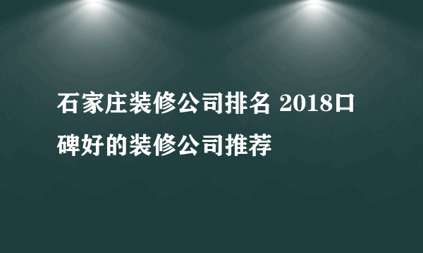 石家庄装修公司排名 2018口碑好的装修公司推荐