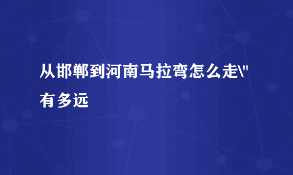 从邯郸到河南马拉弯怎么走\