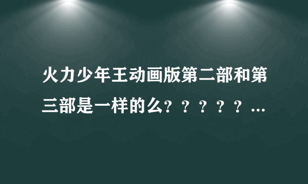 火力少年王动画版第二部和第三部是一样的么？？？？？？？？？？？？？？？