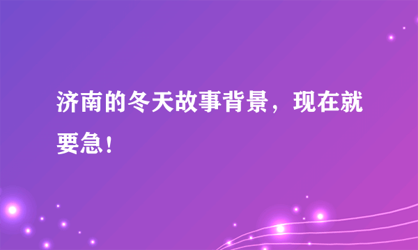 济南的冬天故事背景，现在就要急！