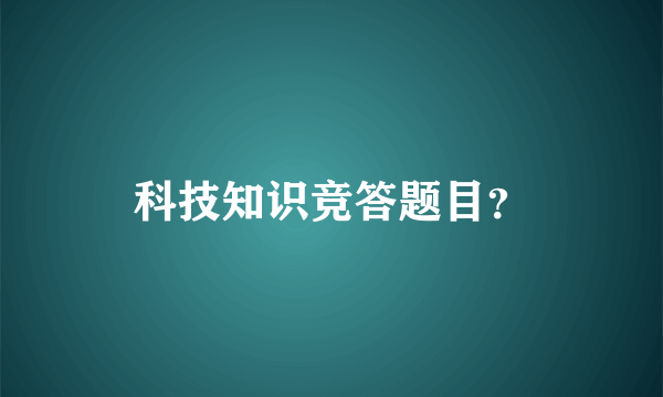 科技知识竞答题目？