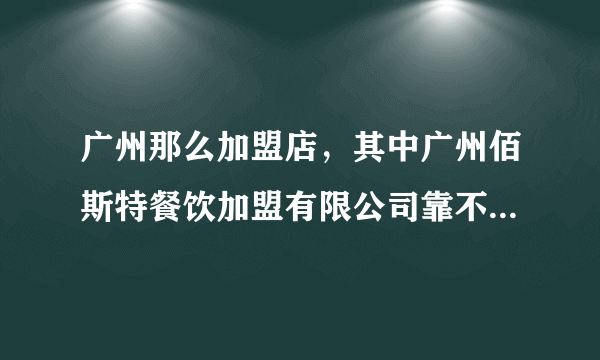 广州那么加盟店，其中广州佰斯特餐饮加盟有限公司靠不靠谱呢？