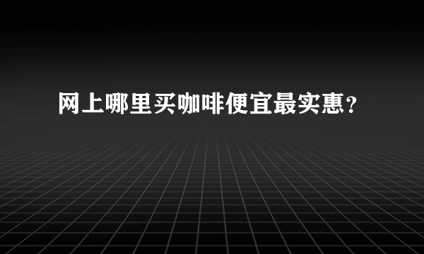 网上哪里买咖啡便宜最实惠？