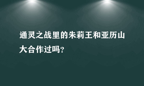 通灵之战里的朱莉王和亚历山大合作过吗？