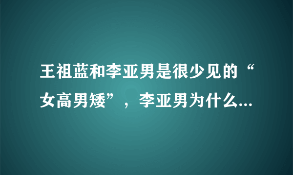 王祖蓝和李亚男是很少见的“女高男矮”，李亚男为什么会喜欢不太成熟的王祖蓝？