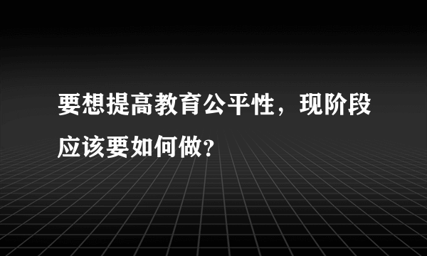 要想提高教育公平性，现阶段应该要如何做？