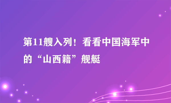 第11艘入列！看看中国海军中的“山西籍”舰艇