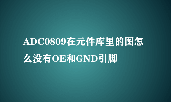 ADC0809在元件库里的图怎么没有OE和GND引脚