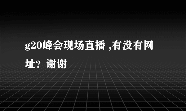 g20峰会现场直播 ,有没有网址？谢谢