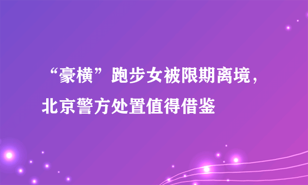 “豪横”跑步女被限期离境，北京警方处置值得借鉴