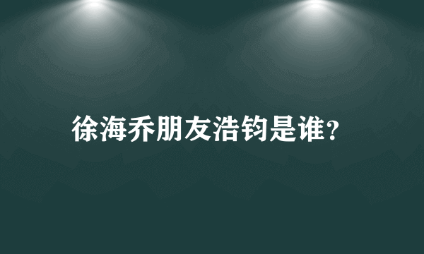 徐海乔朋友浩钧是谁？