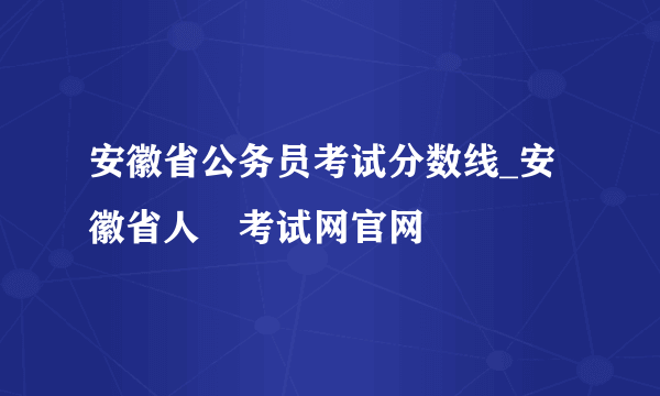 安徽省公务员考试分数线_安徽省人亊考试网官网