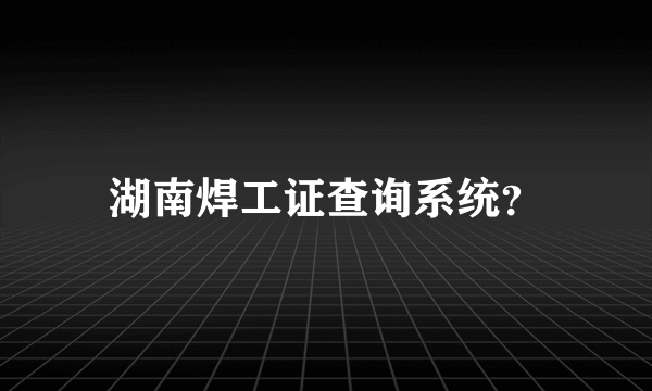 湖南焊工证查询系统？